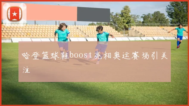 哈登篮球鞋boost亮相奥运赛场引关注