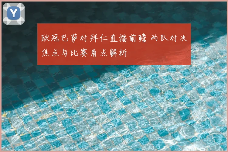 欧冠巴萨对拜仁直播前瞻 两队对决焦点与比赛看点解析