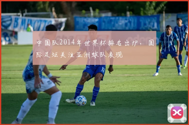 中国队2014年世界杯排名出炉,国际足坛关注亚洲球队表现