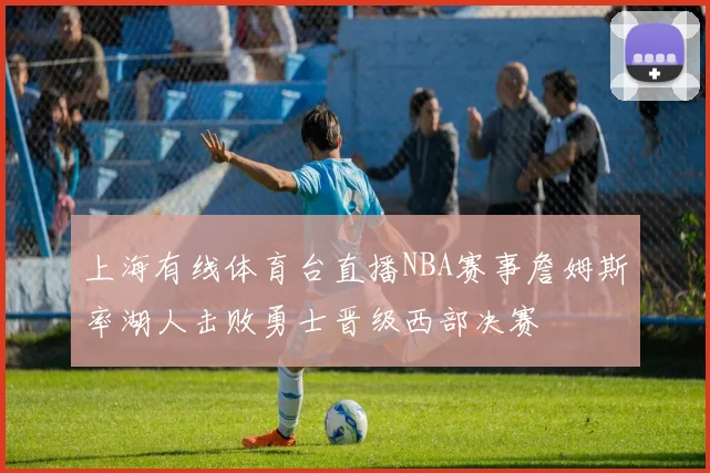 上海有线体育台直播NBA赛事詹姆斯率湖人击败勇士晋级西部决赛