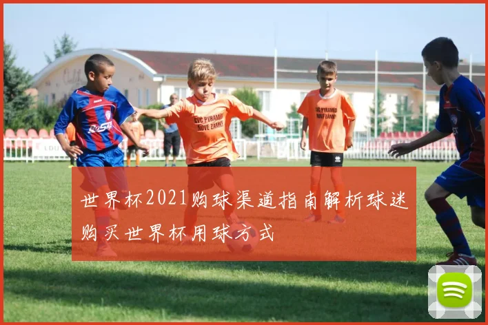 世界杯2021购球渠道指南解析球迷购买世界杯用球方式