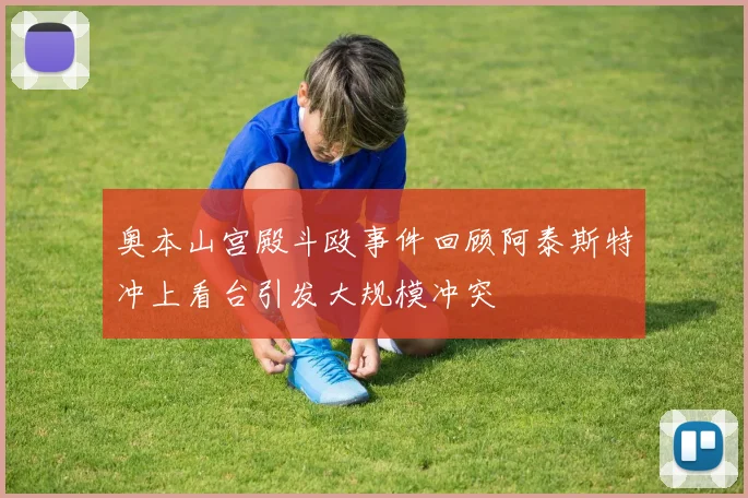 奥本山宫殿斗殴事件回顾阿泰斯特冲上看台引发大规模冲突