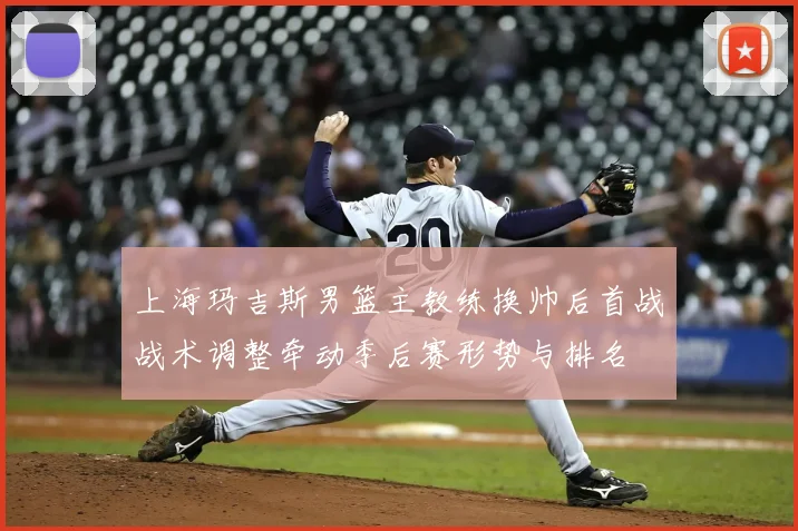 上海玛吉斯男篮主教练换帅后首战战术调整牵动季后赛形势与排名