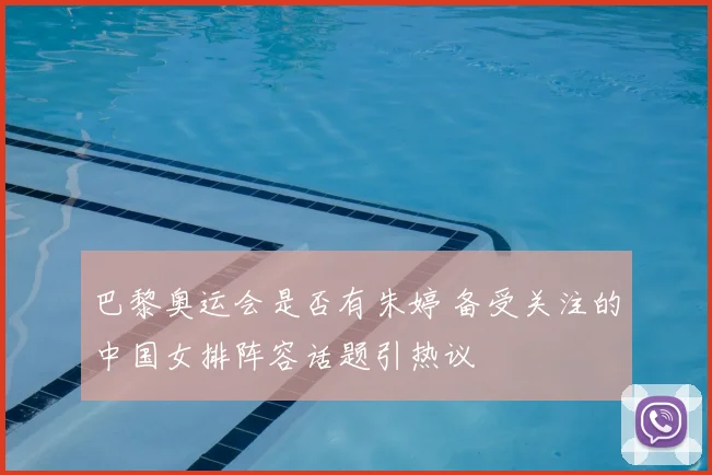 巴黎奥运会是否有朱婷 备受关注的中国女排阵容话题引热议