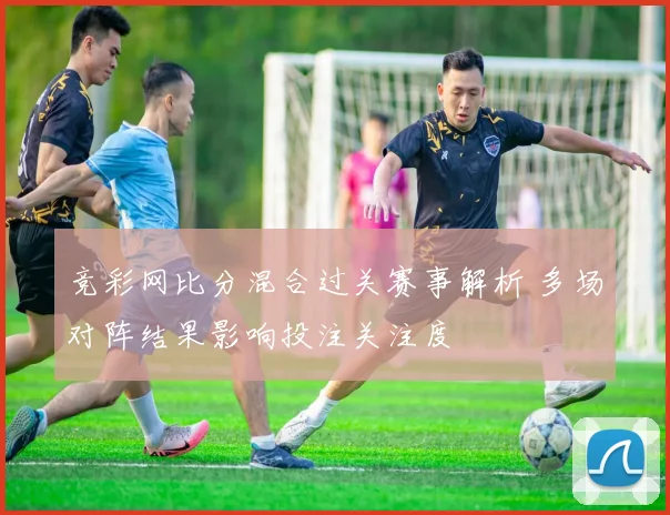 竞彩网比分混合过关赛事解析 多场对阵结果影响投注关注度