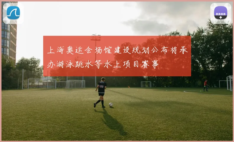 上海奥运会场馆建设规划公布将承办游泳跳水等水上项目赛事
