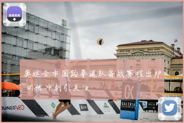 奥运会中国跆拳道队备战赛程出炉 训练冲刺引关注
