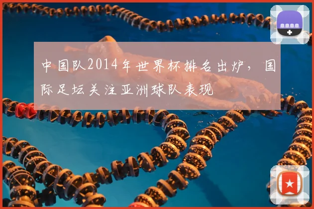 中国队2014年世界杯排名出炉,国际足坛关注亚洲球队表现