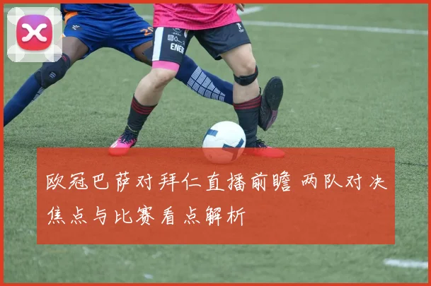 欧冠巴萨对拜仁直播前瞻 两队对决焦点与比赛看点解析