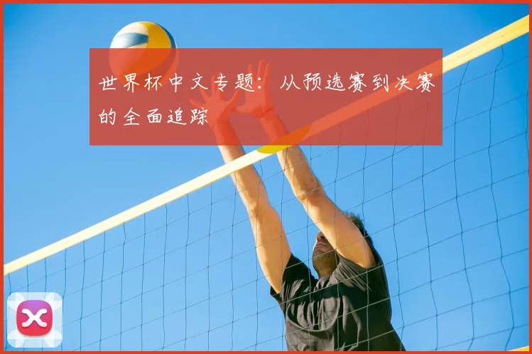 世界杯中文专题：从预选赛到决赛的全面追踪