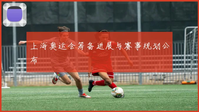 上海奥运会筹备进展与赛事规划公布