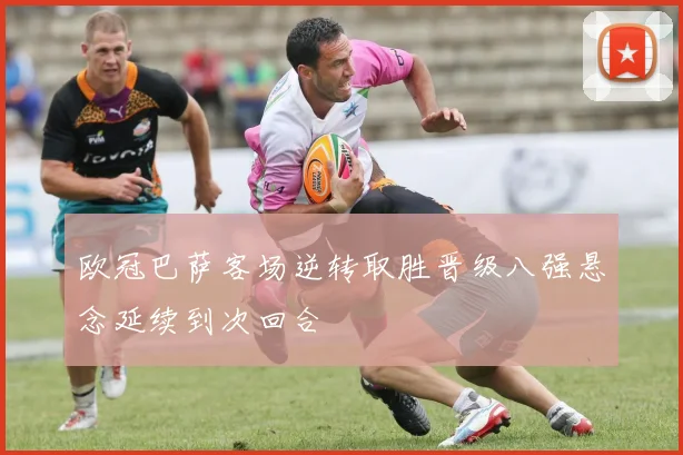欧冠巴萨客场逆转取胜晋级八强悬念延续到次回合