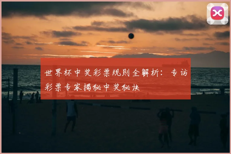世界杯中奖彩票规则全解析：专访彩票专家揭秘中奖秘诀