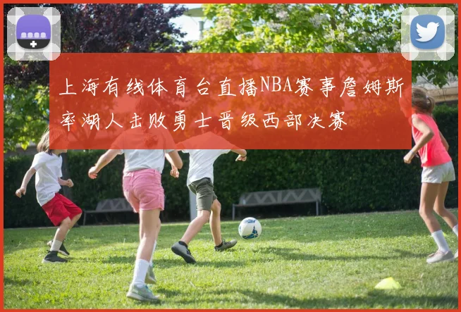 上海有线体育台直播NBA赛事詹姆斯率湖人击败勇士晋级西部决赛