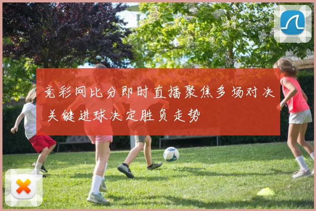 竞彩网比分即时直播聚焦多场对决 关键进球决定胜负走势