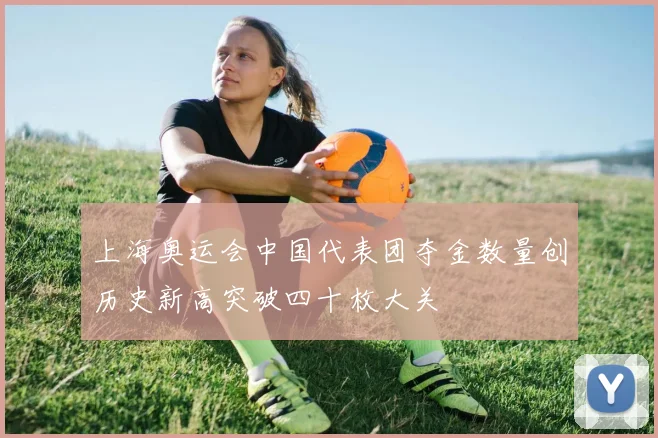 上海奥运会中国代表团夺金数量创历史新高突破四十枚大关