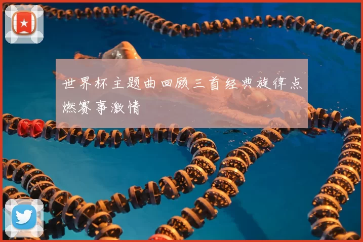 世界杯主题曲回顾三首经典旋律点燃赛事激情