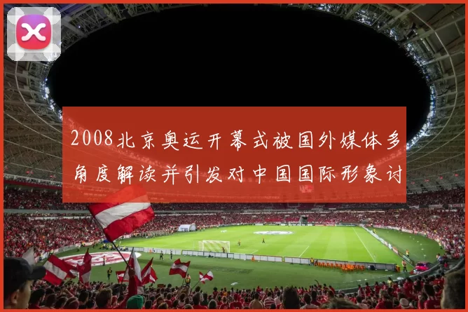 2008北京奥运开幕式被国外媒体多角度解读并引发对中国国际形象讨论