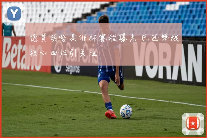 德贾明哈美洲杯赛程曝光 巴西锋线核心回归引关注