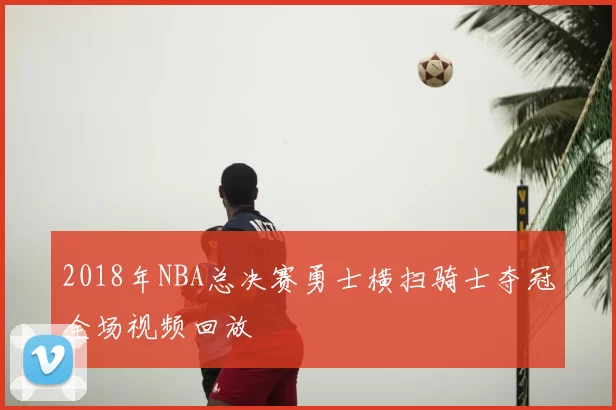 2018年NBA总决赛勇士横扫骑士夺冠全场视频回放