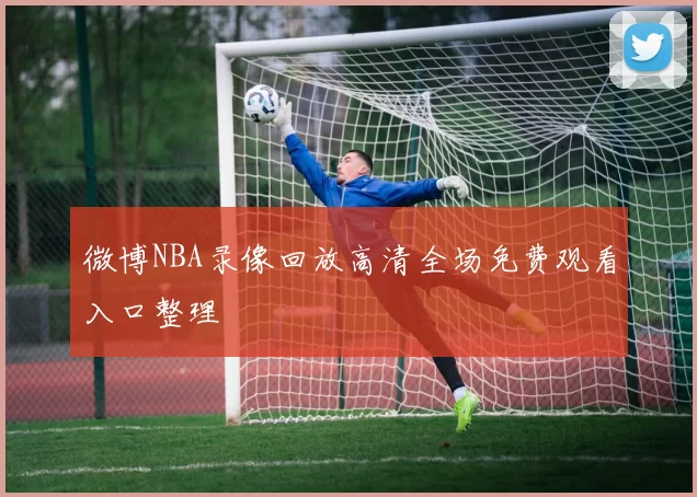 微博NBA录像回放高清全场免费观看入口整理