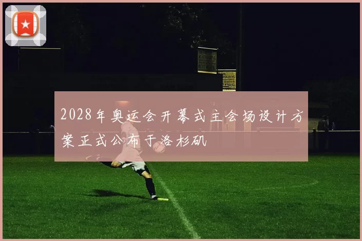 2028年奥运会开幕式主会场设计方案正式公布于洛杉矶