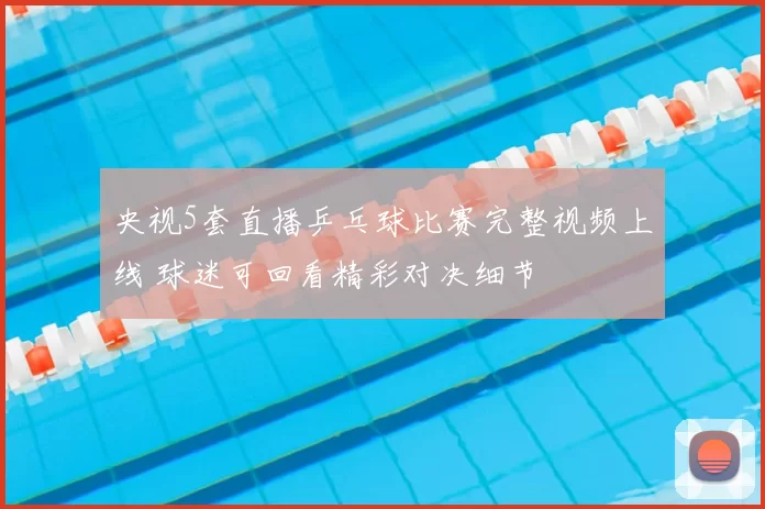 央视5套直播乒乓球比赛完整视频上线 球迷可回看精彩对决细节