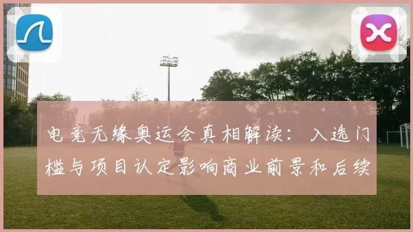 电竞无缘奥运会真相解读:入选门槛与项目认定影响商业前景和后续