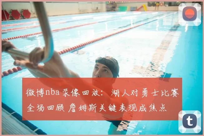 微博nba录像回放：湖人对勇士比赛全场回顾 詹姆斯关键表现成焦点
