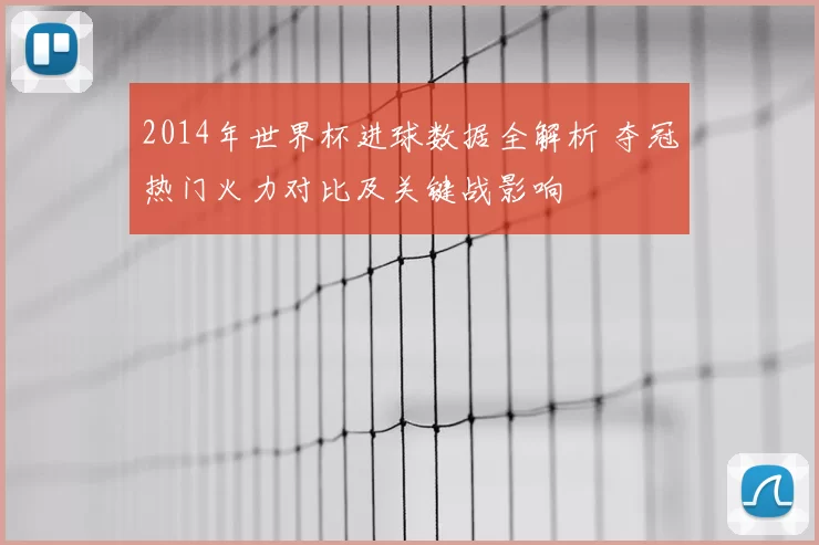 2014年世界杯进球数据全解析 夺冠热门火力对比及关键战影响