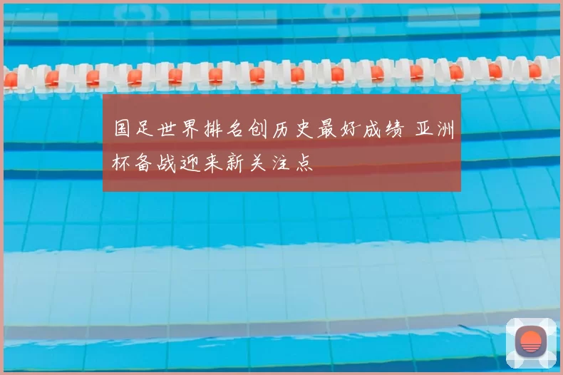 国足世界排名创历史最好成绩 亚洲杯备战迎来新关注点