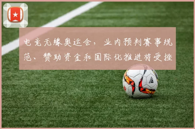 电竞无缘奥运会，业内预判赛事规范、赞助资金和国际化推进将受挫