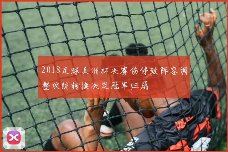 2018足球美洲杯决赛伤停致阵容调整攻防转换决定冠军归属