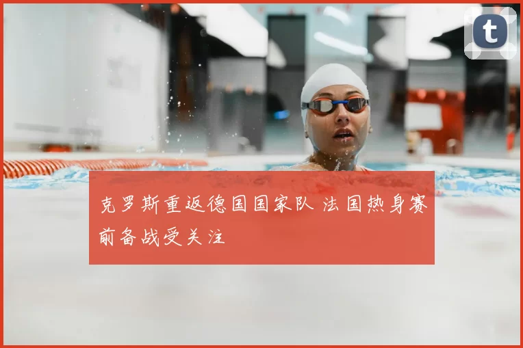 克罗斯重返德国国家队 法国热身赛前备战受关注