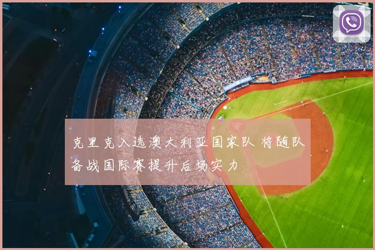 克里克入选澳大利亚国家队 将随队备战国际赛提升后场实力
