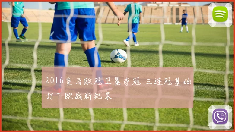 2016皇马欧冠卫冕夺冠 三连冠基础打下欧战新纪录