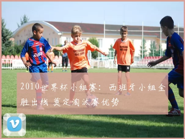 2010世界杯小组赛：西班牙小组全胜出线 奠定淘汰赛优势