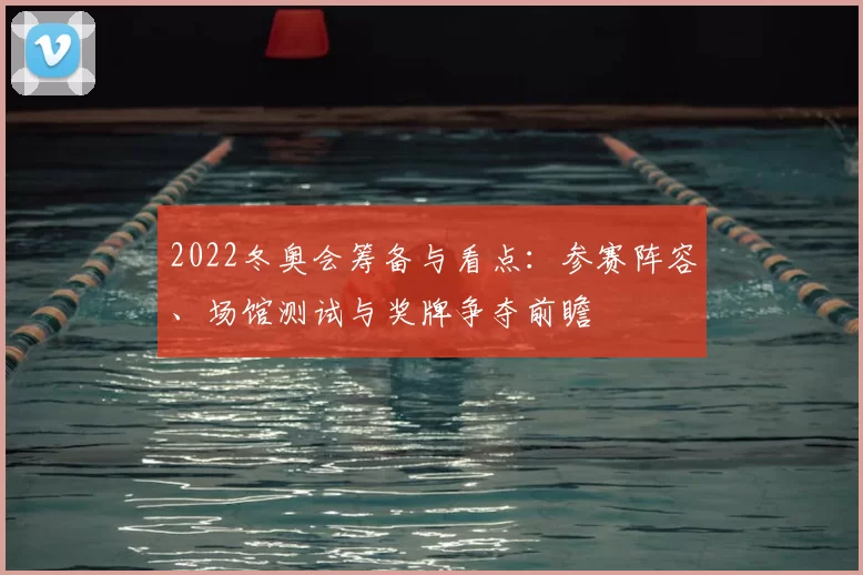 2022冬奥会筹备与看点:参赛阵容、场馆测试与奖牌争夺前瞻