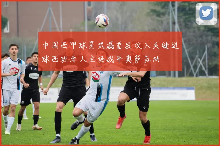 中国西甲球员武磊首发攻入关键进球西班牙人主场战平奥萨苏纳