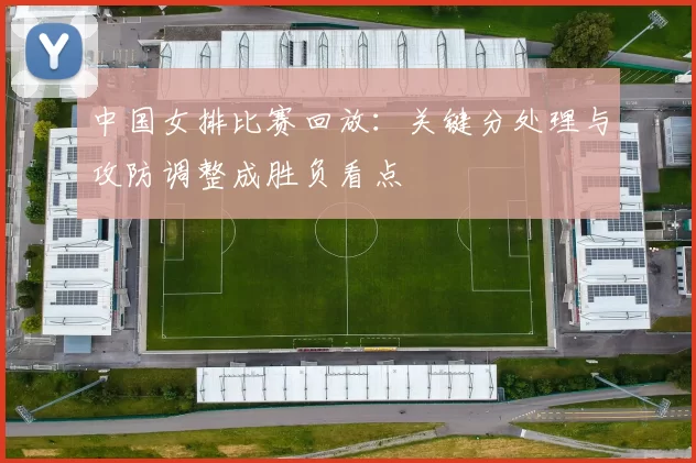 中国女排比赛回放:关键分处理与攻防调整成胜负看点