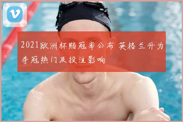 2021欧洲杯赔冠率公布 英格兰升为夺冠热门及投注影响