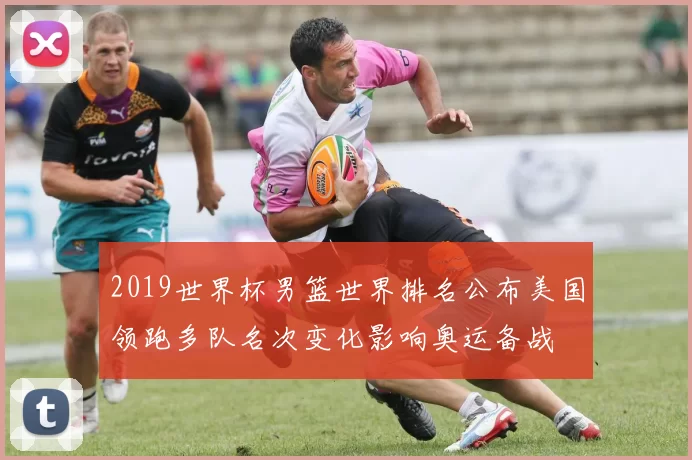 2019世界杯男篮世界排名公布美国领跑多队名次变化影响奥运备战