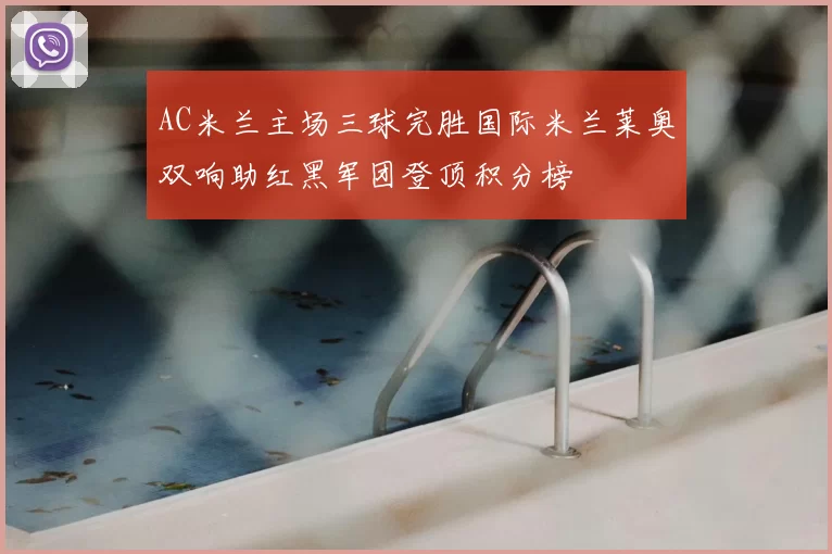 AC米兰主场三球完胜国际米兰莱奥双响助红黑军团登顶积分榜
