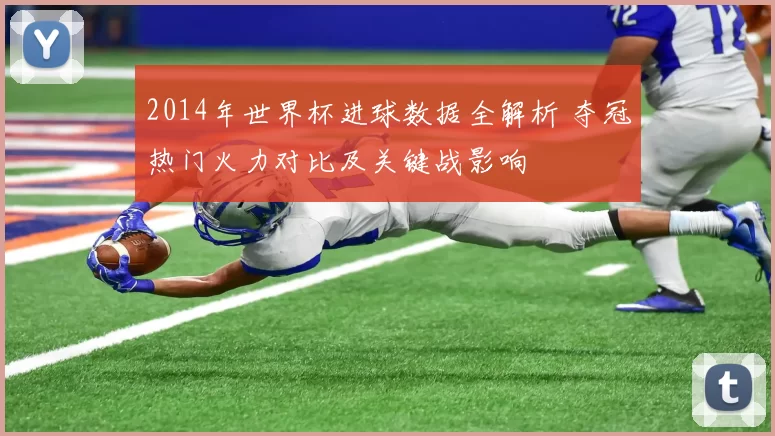 2014年世界杯进球数据全解析 夺冠热门火力对比及关键战影响