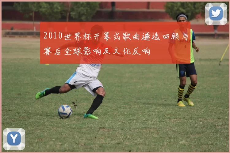 2010世界杯开幕式歌曲遴选回顾与赛后全球影响及文化反响