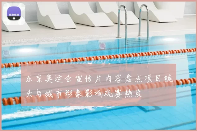东京奥运会宣传片内容盘点项目镜头与城市形象影响观赛热度