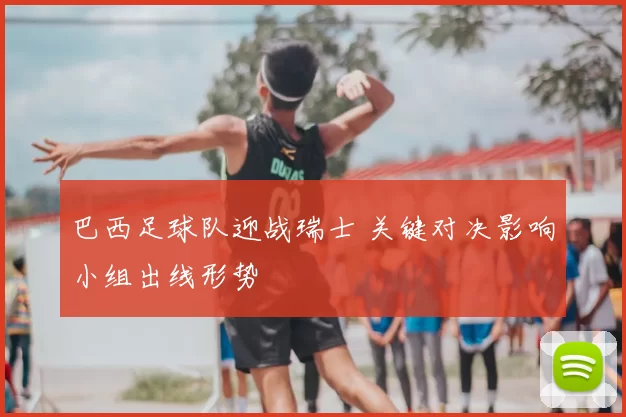 巴西足球队迎战瑞士 关键对决影响小组出线形势