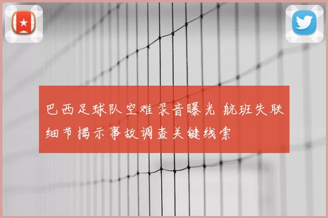 巴西足球队空难录音曝光 航班失联细节揭示事故调查关键线索