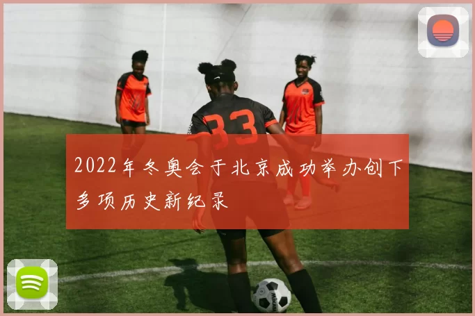 2022年冬奥会于北京成功举办创下多项历史新纪录