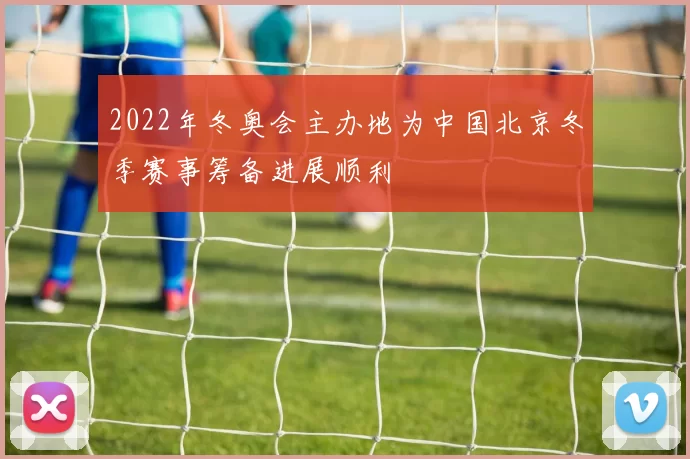 2022年冬奥会主办地为中国北京冬季赛事筹备进展顺利